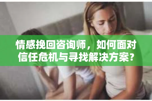 情感挽回咨询师，如何面对信任危机与寻找解决方案？