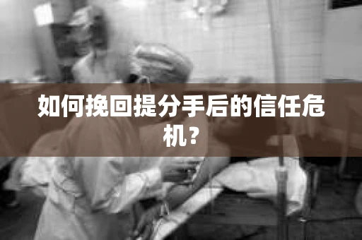 如何挽回提分手后的信任危机？