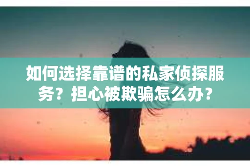 如何选择靠谱的私家侦探服务？担心被欺骗怎么办？