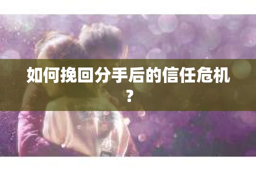 如何挽回分手后的信任危机？