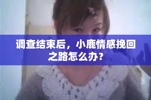 调查结束后,小鹿情感挽回之路怎么办? 调查结束后,小鹿情感挽回之路怎么办?
