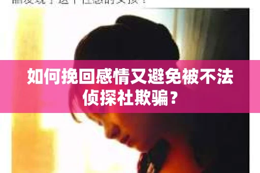 如何挽回感情又避免被不法侦探社欺骗? 如何挽回感情又避免被不法侦探社欺骗?