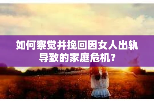 如何察觉并挽回因女人出轨导致的家庭危机？