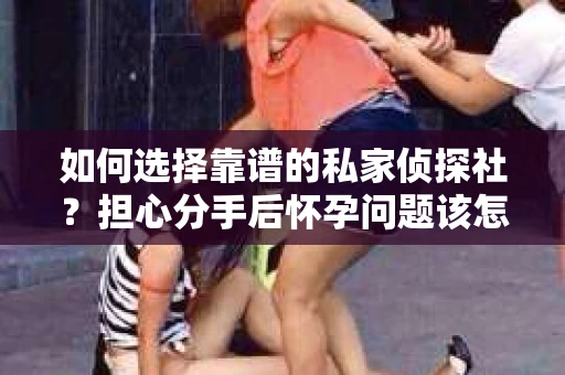 如何选择靠谱的私家侦探社?担心分手后怀孕问题该怎么办? 如何选择靠谱的私家侦探社?担心分手后怀孕问题该怎么办?