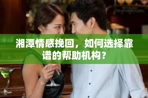 湘潭情感挽回,如何选择靠谱的帮助机构? 湘潭情感挽回,如何选择靠谱的帮助机构?
