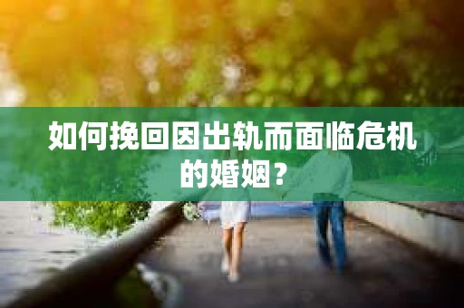 如何挽回因出轨而面临危机的婚姻？