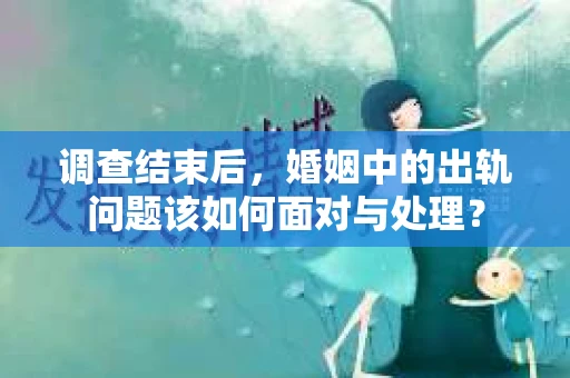 调查结束后，婚姻中的出轨问题该如何面对与处理？