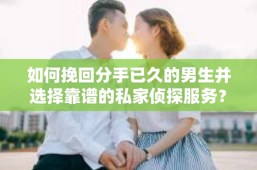 如何挽回分手已久的男生并选择靠谱的私家侦探服务？
