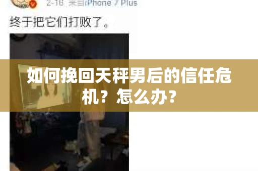 如何挽回天秤男后的信任危机?怎么办? 如何挽回天秤男后的信任危机?怎么办?