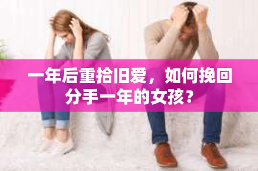 一年后重拾旧爱，如何挽回分手一年的女孩？