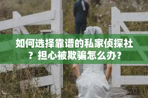 如何选择靠谱的私家侦探社？担心被欺骗怎么办？