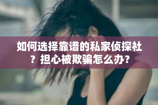 如何选择靠谱的私家侦探社？担心被欺骗怎么办？