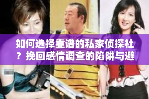 如何选择靠谱的私家侦探社？挽回感情调查的陷阱与避坑指南
