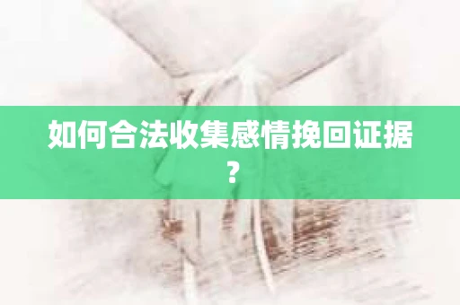 如何合法收集感情挽回证据？