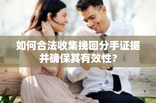如何合法收集挽回分手证据并确保其有效性？