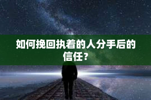 如何挽回执着的人分手后的信任？