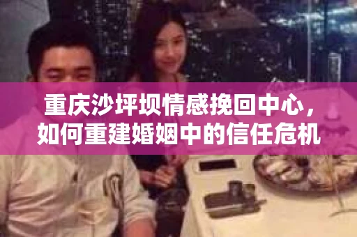 重庆沙坪坝情感挽回中心，如何重建婚姻中的信任危机？