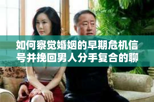 如何察觉婚姻的早期危机信号并挽回男人分手复合的聊天技巧？