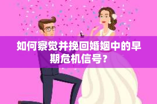 如何察觉并挽回婚姻中的早期危机信号？