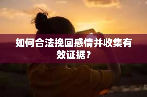 如何合法挽回感情并收集有效证据？