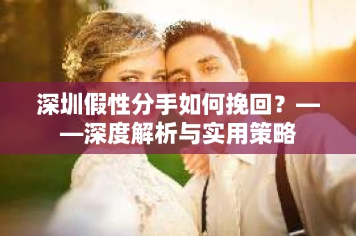 深圳假性分手如何挽回？——深度解析与实用策略