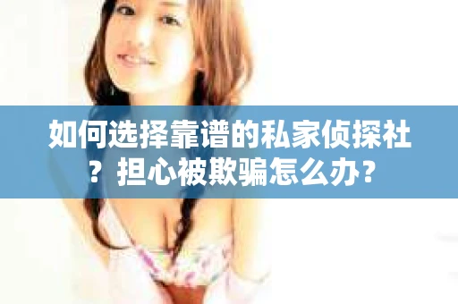 如何选择靠谱的私家侦探社？担心被欺骗怎么办？