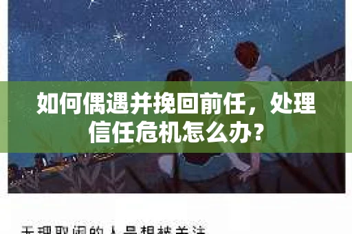 如何偶遇并挽回前任，处理信任危机怎么办？