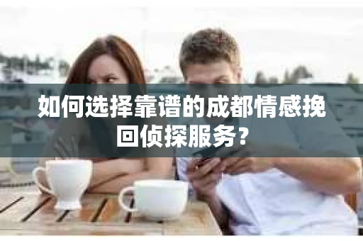 如何选择靠谱的成都情感挽回侦探服务？