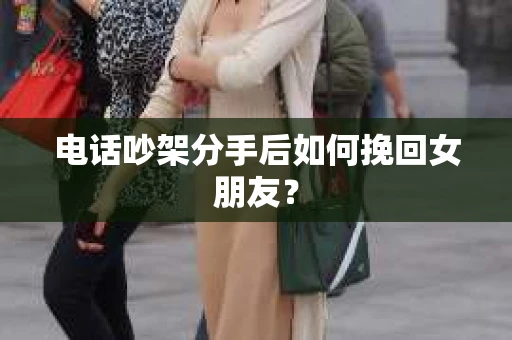 电话吵架分手后如何挽回女朋友? 电话吵架分手后如何挽回女朋友?
