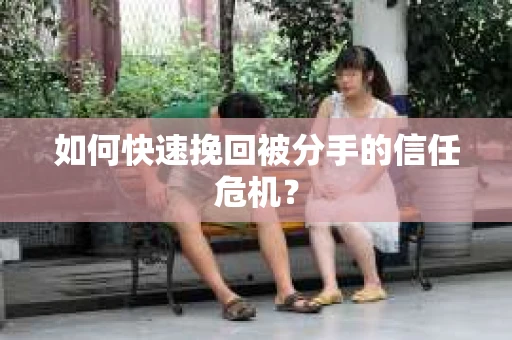 如何快速挽回被分手的信任危机？