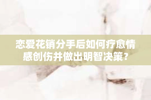 恋爱花销分手后如何疗愈情感创伤并做出明智决策？