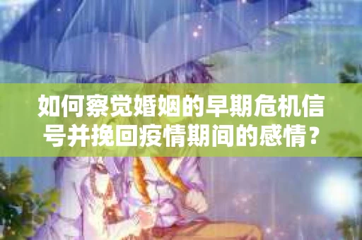 如何察觉婚姻的早期危机信号并挽回疫情期间的感情？