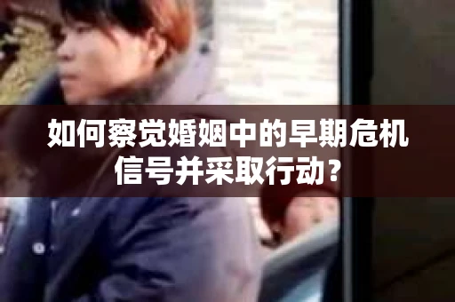 如何察觉婚姻中的早期危机信号并采取行动? 如何察觉婚姻中的早期危机信号并采取行动?