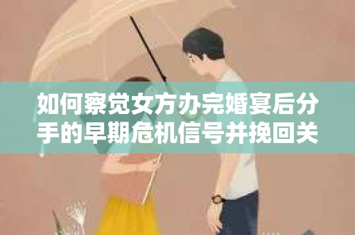 如何察觉女方办完婚宴后分手的早期危机信号并挽回关系？