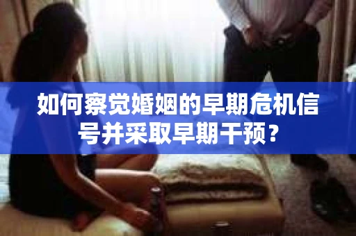 如何察觉婚姻的早期危机信号并采取早期干预？