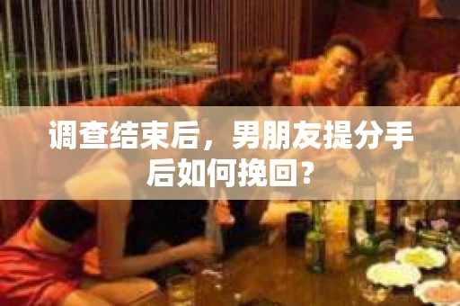 调查结束后，男朋友提分手后如何挽回？