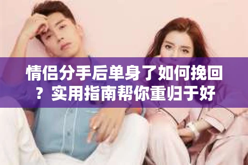 情侣分手后单身了如何挽回？实用指南帮你重归于好