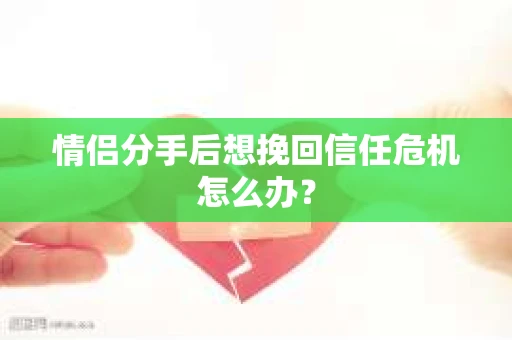 情侣分手后想挽回信任危机怎么办？