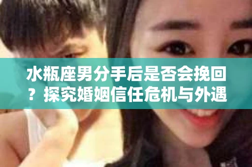 水瓶座男分手后是否会挽回？探究婚姻信任危机与外遇嫌疑的应对策略