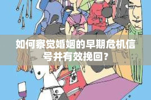 如何察觉婚姻的早期危机信号并有效挽回？