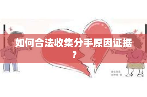 如何合法收集分手原因证据？