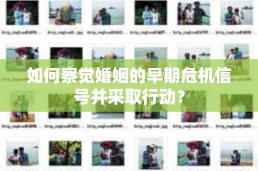 如何察觉婚姻的早期危机信号并采取行动? 如何察觉婚姻的早期危机信号并采取行动?