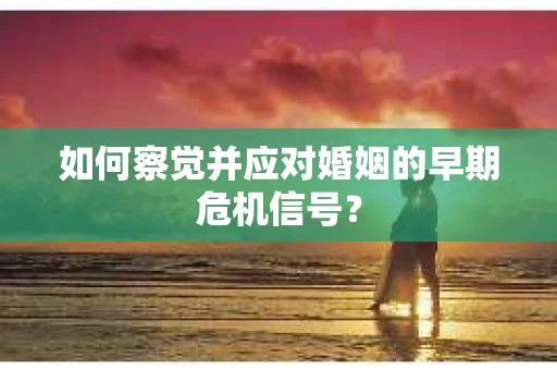 如何察觉并应对婚姻的早期危机信号？