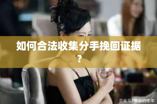 如何合法收集分手挽回证据？