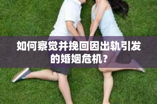 如何察觉并挽回因出轨引发的婚姻危机? 如何察觉并挽回因出轨引发的婚姻危机?