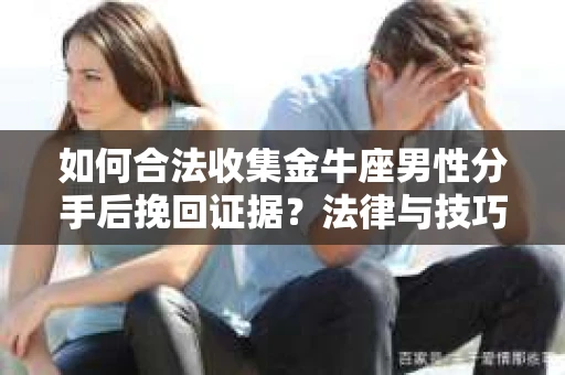 如何合法收集金牛座男性分手后挽回证据?法律与技巧的双重指导 如何合法收集金牛座男性分手后挽回证据?法律与技巧的双重指导