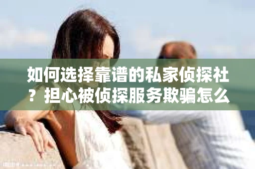 如何选择靠谱的私家侦探社？担心被侦探服务欺骗怎么办？