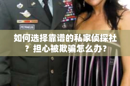 如何选择靠谱的私家侦探社？担心被欺骗怎么办？