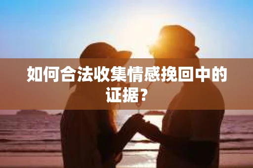 如何合法收集情感挽回中的证据？