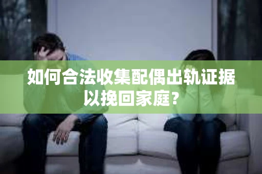 如何合法收集配偶出轨证据以挽回家庭？